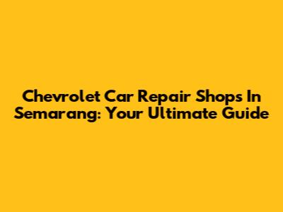 Chevrolet Car Repair Shops In Semarang: Your Ultimate Guide