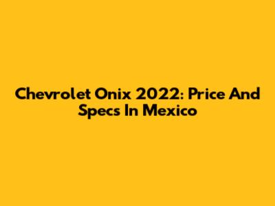 Chevrolet Onix 2022: Price And Specs In Mexico