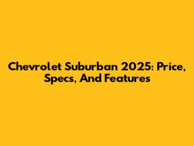 Chevrolet Suburban 2025: Price, Specs, And Features