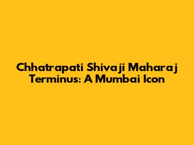 Chhatrapati Shivaji Maharaj Terminus: A Mumbai Icon