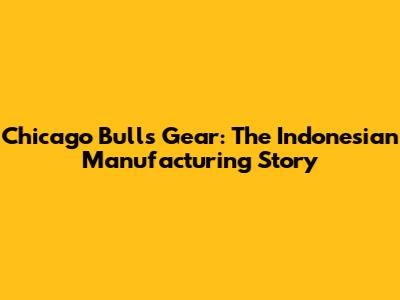 Chicago Bulls Gear: The Indonesian Manufacturing Story
