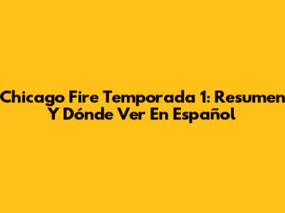 Chicago Fire Temporada 1: Resumen Y Dónde Ver En Español