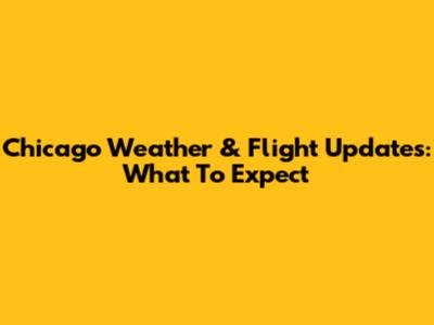 Chicago Weather & Flight Updates: What To Expect
