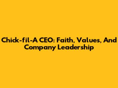 Chick-fil-A CEO: Faith, Values, And Company Leadership