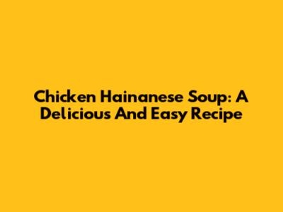 Chicken Hainanese Soup: A Delicious And Easy Recipe