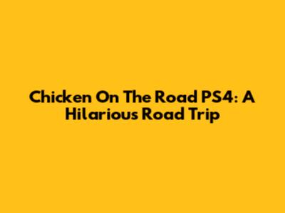 Chicken On The Road PS4: A Hilarious Road Trip