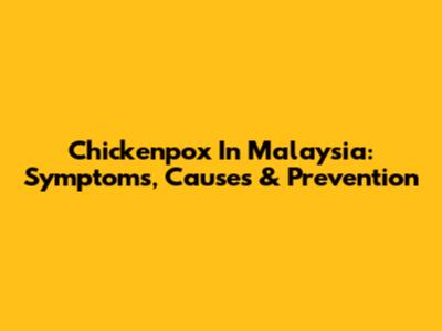 Chickenpox In Malaysia: Symptoms, Causes & Prevention