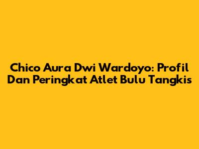 Chico Aura Dwi Wardoyo: Profil Dan Peringkat Atlet Bulu Tangkis