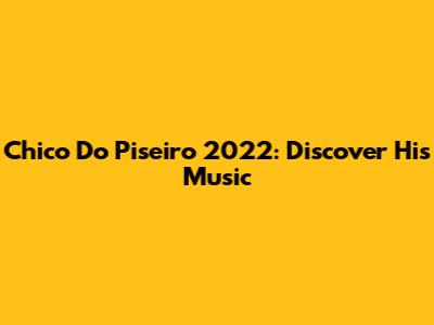 Chico Do Piseiro 2022: Discover His Music