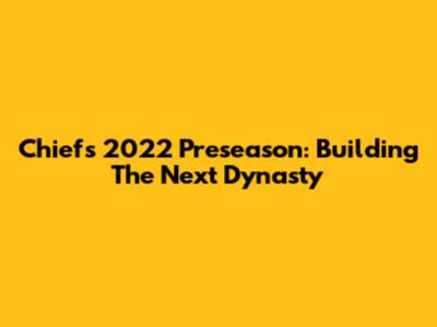 Chiefs' 2022 Preseason: Building The Next Dynasty