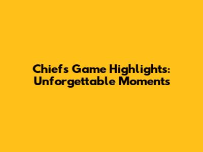 Chiefs Game Highlights: Unforgettable Moments