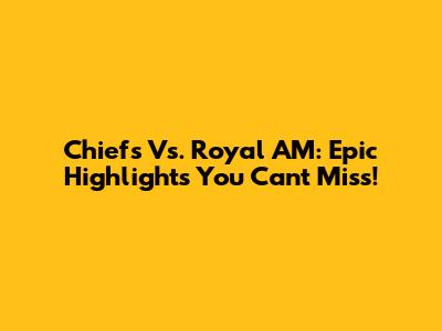 Chiefs Vs. Royal AM: Epic Highlights You Can't Miss!