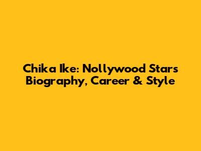 Chika Ike: Nollywood Star's Biography, Career & Style