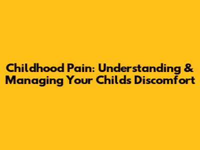 Childhood Pain: Understanding & Managing Your Child's Discomfort