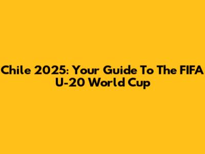 Chile 2025: Your Guide To The FIFA U-20 World Cup