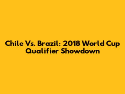 Chile Vs. Brazil: 2018 World Cup Qualifier Showdown