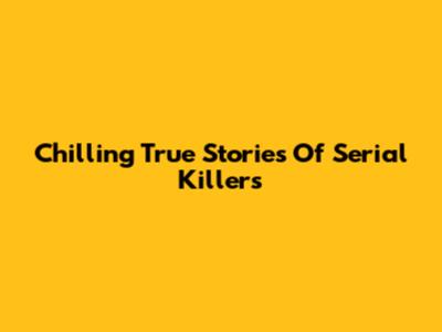 Chilling True Stories Of Serial Killers