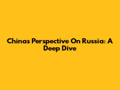 China's Perspective On Russia: A Deep Dive