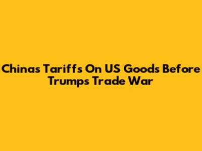 China's Tariffs On US Goods Before Trump's Trade War