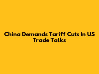 China Demands Tariff Cuts In US Trade Talks