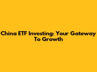 China ETF Investing: Your Gateway To Growth