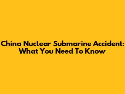 China Nuclear Submarine Accident: What You Need To Know