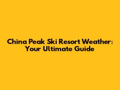China Peak Ski Resort Weather: Your Ultimate Guide
