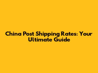 China Post Shipping Rates: Your Ultimate Guide