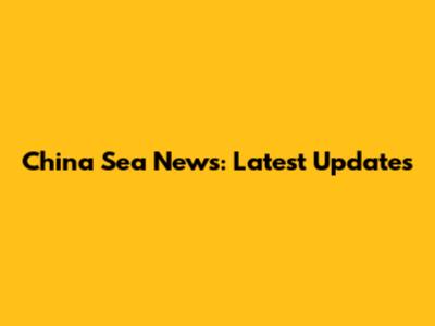 China Sea News: Latest Updates