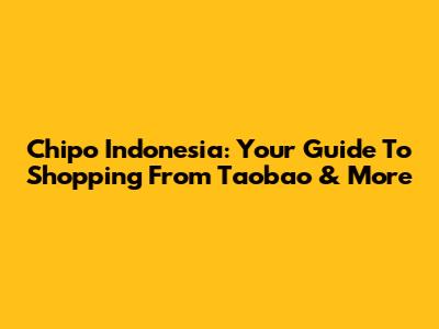 Chipo Indonesia: Your Guide To Shopping From Taobao & More