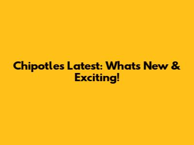Chipotle's Latest: What's New & Exciting!