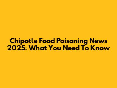 Chipotle Food Poisoning News 2025: What You Need To Know