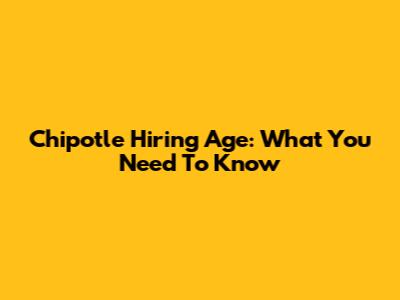 Chipotle Hiring Age: What You Need To Know