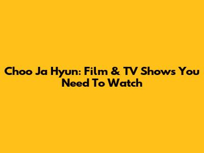 Choo Ja Hyun: Film & TV Shows You Need To Watch
