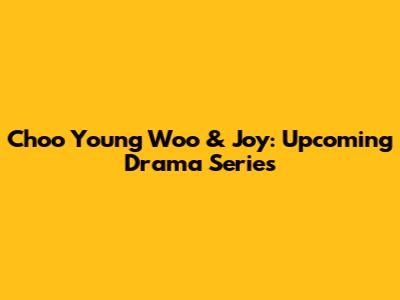 Choo Young Woo & Joy: Upcoming Drama Series