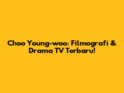 Choo Young-woo: Filmografi & Drama TV Terbaru!