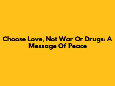 Choose Love, Not War Or Drugs: A Message Of Peace
