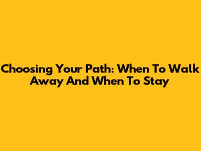 Choosing Your Path: When To Walk Away And When To Stay