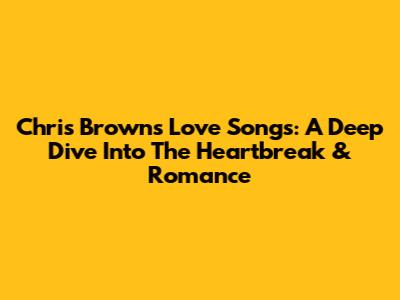 Chris Brown's Love Songs: A Deep Dive Into The Heartbreak & Romance