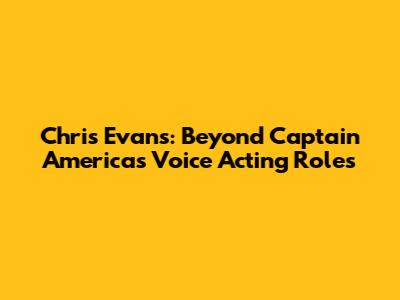 Chris Evans: Beyond Captain America's Voice Acting Roles