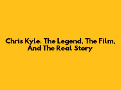 Chris Kyle: The Legend, The Film, And The Real Story