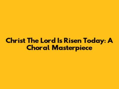 Christ The Lord Is Risen Today: A Choral Masterpiece