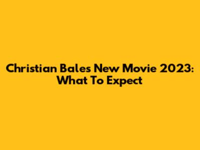 Christian Bale's New Movie 2023: What To Expect