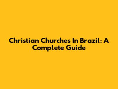 Christian Churches In Brazil: A Complete Guide