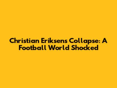 Christian Eriksen's Collapse: A Football World Shocked