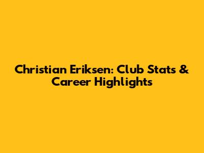 Christian Eriksen: Club Stats & Career Highlights