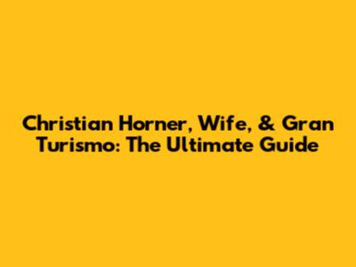 Christian Horner, Wife, & Gran Turismo: The Ultimate Guide
