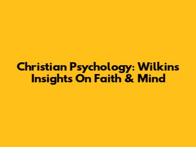 Christian Psychology: Wilkins' Insights On Faith & Mind