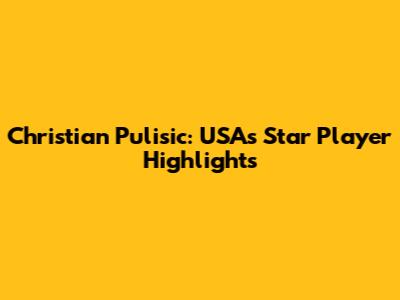 Christian Pulisic: USA's Star Player Highlights