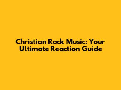 Christian Rock Music: Your Ultimate Reaction Guide
